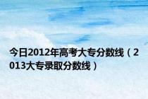 今日2012年高考大专分数线（2013大专录取分数线）