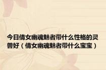 今日倩女幽魂魅者带什么性格的灵兽好（倩女幽魂魅者带什么宝宝）