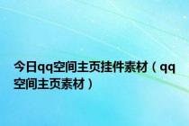 今日qq空间主页挂件素材（qq空间主页素材）