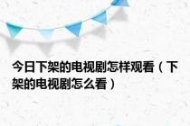 今日下架的电视剧怎样观看（下架的电视剧怎么看）