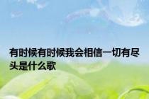 有时候有时候我会相信一切有尽头是什么歌