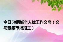 今日58同城个人找工作义乌（义乌劳务市场招工）