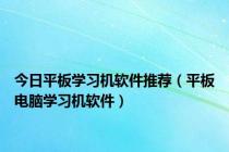 今日平板学习机软件推荐（平板电脑学习机软件）