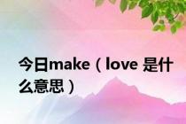 今日make（love 是什么意思）