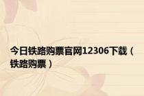 今日铁路购票官网12306下载（铁路购票）