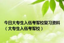 今日大专生入伍考军校复习资料（大专生入伍考军校）