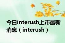 今日interush上市最新消息（interush）