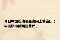 今日中国移动陕西省网上营业厅（中国移动陕西营业厅）