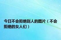 今日不会拒绝别人的图片（不会拒绝的女人们）