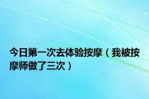 今日第一次去体验按摩（我被按摩师做了三次）