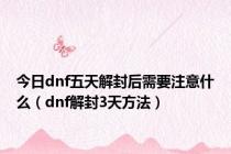 今日dnf五天解封后需要注意什么（dnf解封3天方法）