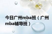 今日广州mba班（广州mba辅导班）