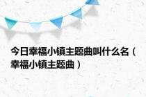 今日幸福小镇主题曲叫什么名（幸福小镇主题曲）