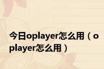 今日oplayer怎么用（oplayer怎么用）