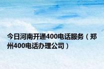 今日河南开通400电话服务（郑州400电话办理公司）