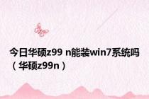 今日华硕z99 n能装win7系统吗（华硕z99n）