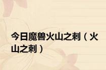 今日魔兽火山之刺（火山之刺）