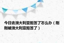 今日去澳大利亚拒签了怎么办（刚刚被澳大利亚拒签了）