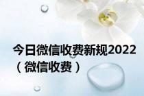 今日微信收费新规2022（微信收费）