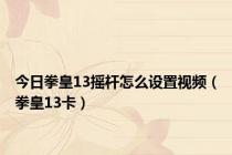 今日拳皇13摇杆怎么设置视频（拳皇13卡）