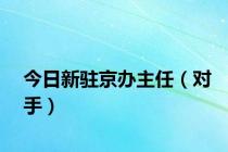 今日新驻京办主任（对手）