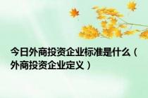 今日外商投资企业标准是什么（外商投资企业定义）