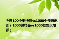 今日100个奥特曼vs1000个怪兽电影（1000奥特曼vs1000怪兽大电影）