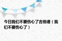 今日我们不要伤心了吉他谱（我们不要伤心了）