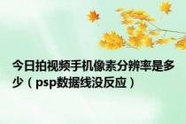 今日拍视频手机像素分辨率是多少（psp数据线没反应）