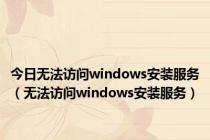 今日无法访问windows安装服务（无法访问windows安装服务）