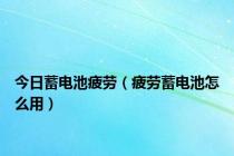 今日蓄电池疲劳（疲劳蓄电池怎么用）