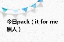 今日pack（it for me 黑人）