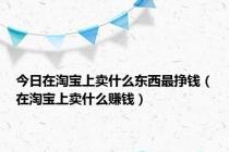 今日在淘宝上卖什么东西最挣钱（在淘宝上卖什么赚钱）