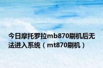 今日摩托罗拉mb870刷机后无法进入系统（mt870刷机）