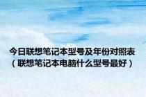 今日联想笔记本型号及年份对照表（联想笔记本电脑什么型号最好）