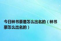 今日林书豪是怎么出名的（林书豪怎么出名的）