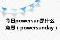 今日powersun是什么意思（powersunday）