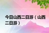 今日山西二日游（山西二日游）