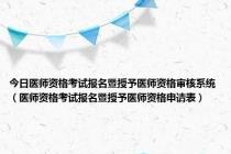 今日医师资格考试报名暨授予医师资格审核系统（医师资格考试报名暨授予医师资格申请表）