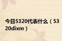 今日5320代表什么（5320dixm）