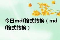 今日mdf格式转换（mdf格式转换）