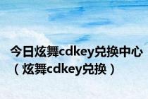 今日炫舞cdkey兑换中心（炫舞cdkey兑换）