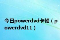 今日powerdvd卡顿（powerdvd11）