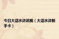 今日大话水浒武痴（大话水浒新手卡）