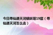 今日寻仙通天河镇妖塔19层（寻仙通天河怎么去）