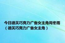 今日德芙巧克力广告女主角周冬雨（德芙巧克力广告女主角）