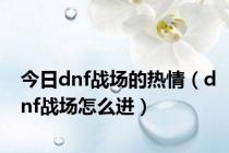 今日dnf战场的热情（dnf战场怎么进）