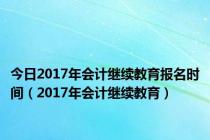 今日2017年会计继续教育报名时间（2017年会计继续教育）