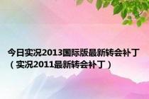 今日实况2013国际版最新转会补丁（实况2011最新转会补丁）