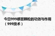 今日999感冒颗粒的功效与作用（999技术）